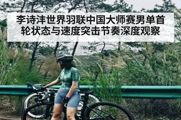 李诗沣世界羽联中国大师赛男单首轮状态与速度突击节奏深度观察