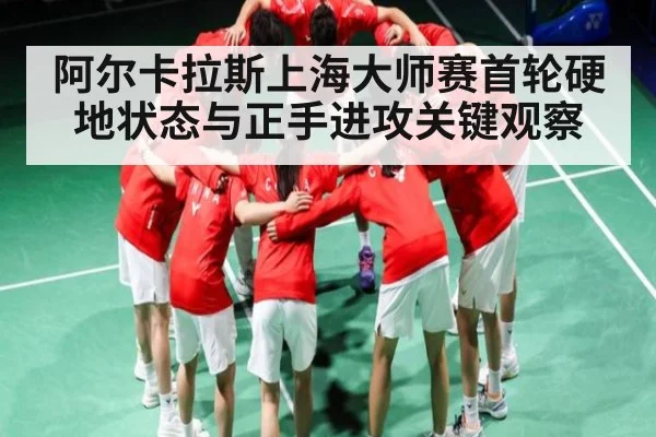 阿尔卡拉斯上海大师赛首轮硬地状态与正手进攻关键观察