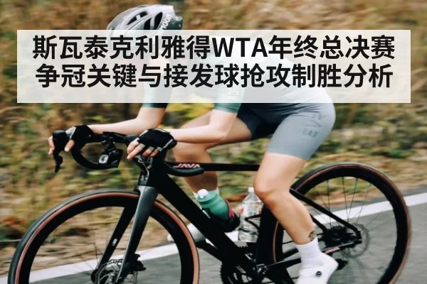 斯瓦泰克利雅得WTA年终总决赛争冠关键与接发球抢攻制胜分析