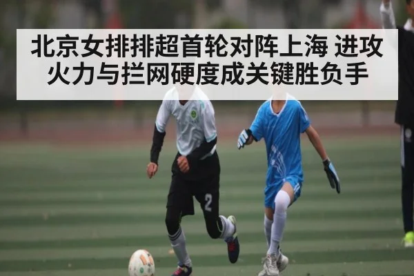 北京女排排超首轮对阵上海 进攻火力与拦网硬度成关键胜负手
