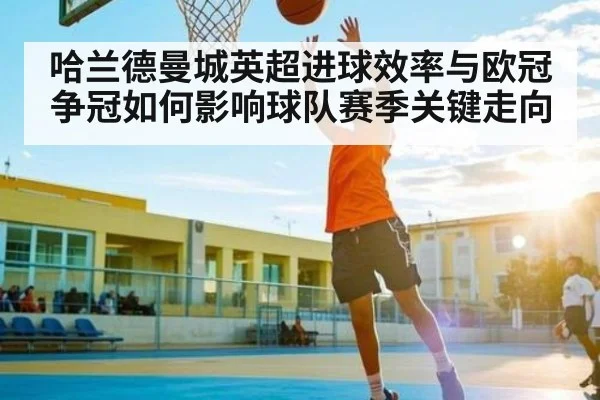 哈兰德曼城英超进球效率与欧冠争冠如何影响球队赛季关键走向