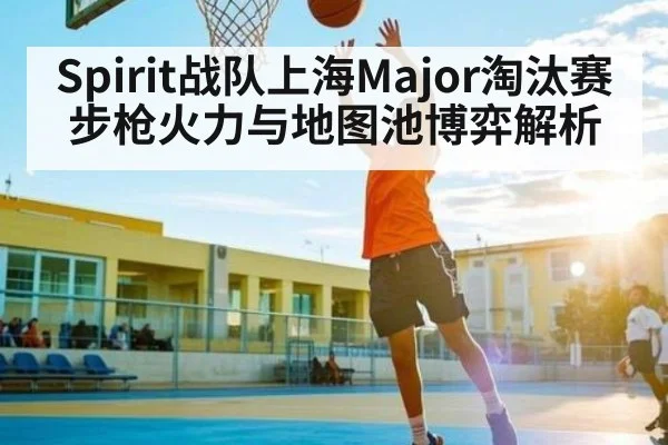 Spirit战队上海Major淘汰赛步枪火力与地图池博弈解析