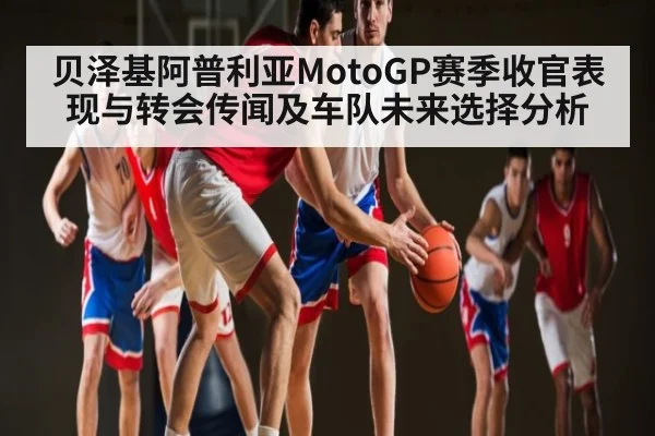 贝泽基阿普利亚MotoGP赛季收官表现与转会传闻及车队未来选择分析