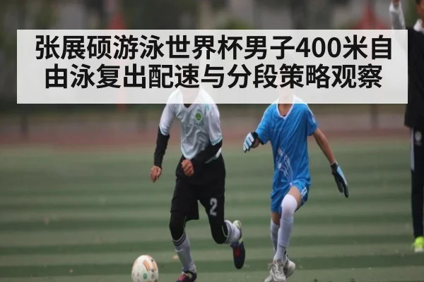 张展硕游泳世界杯男子400米自由泳复出配速与分段策略观察